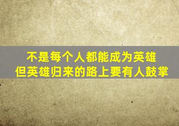 不是每个人都能成为英雄 但英雄归来的路上要有人鼓掌